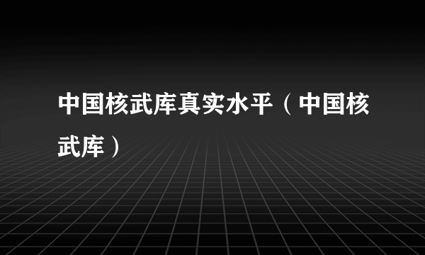 中国核武库真实水平（中国核武库）