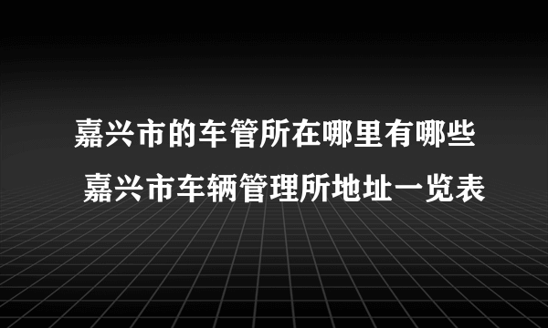 嘉兴市的车管所在哪里有哪些 嘉兴市车辆管理所地址一览表