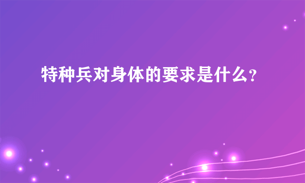 特种兵对身体的要求是什么？