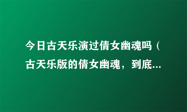 今日古天乐演过倩女幽魂吗（古天乐版的倩女幽魂，到底怎么样、）