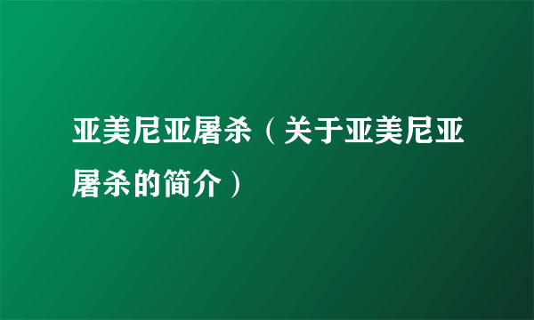 亚美尼亚屠杀（关于亚美尼亚屠杀的简介）