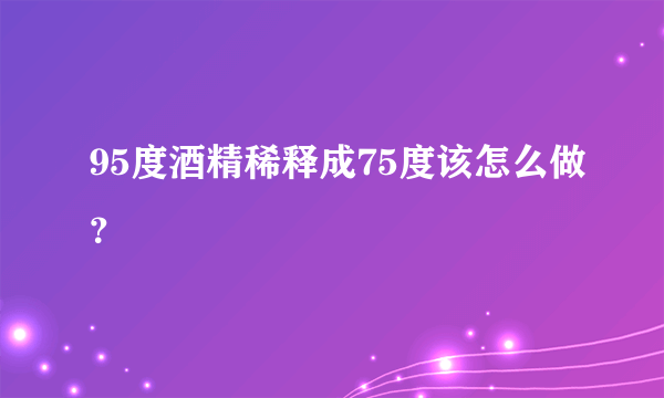 95度酒精稀释成75度该怎么做？