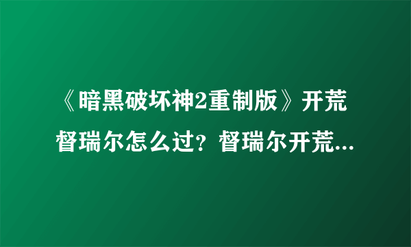 《暗黑破坏神2重制版》开荒督瑞尔怎么过？督瑞尔开荒打法介绍