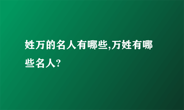 姓万的名人有哪些,万姓有哪些名人?