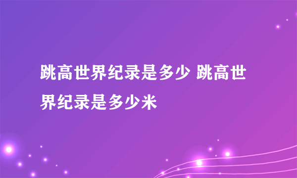 跳高世界纪录是多少 跳高世界纪录是多少米