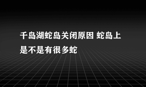 千岛湖蛇岛关闭原因 蛇岛上是不是有很多蛇