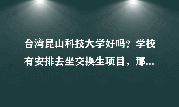 台湾昆山科技大学好吗？学校有安排去坐交换生项目，那边怎么样呢？一个学期消费大概会是多少？值不值得去