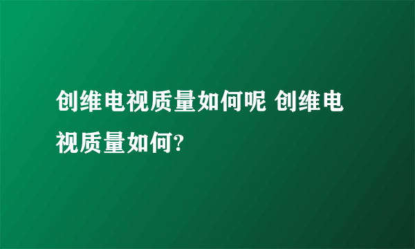 创维电视质量如何呢 创维电视质量如何?