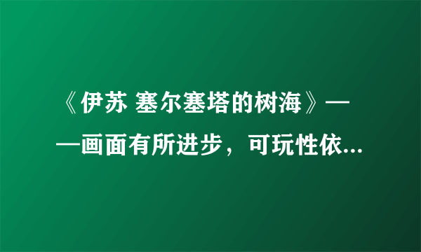 《伊苏 塞尔塞塔的树海》——画面有所进步，可玩性依旧让人满意