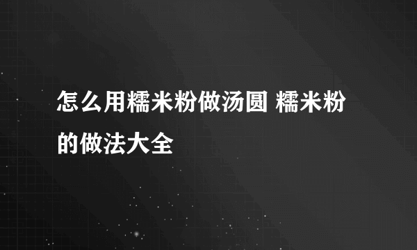 怎么用糯米粉做汤圆 糯米粉的做法大全