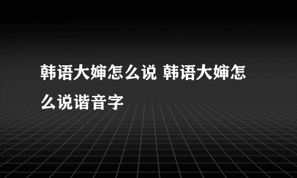 韩语大婶怎么说 韩语大婶怎么说谐音字