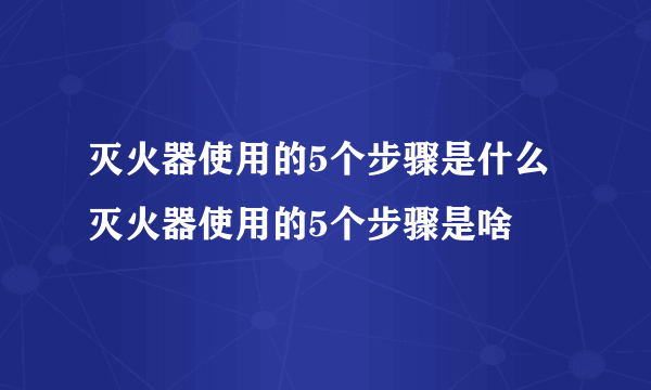 灭火器使用的5个步骤是什么 灭火器使用的5个步骤是啥