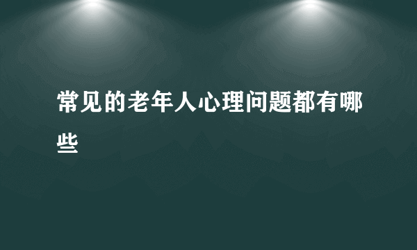 常见的老年人心理问题都有哪些