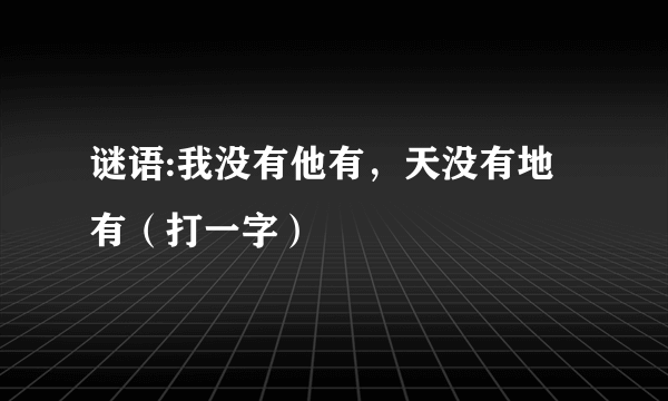 谜语:我没有他有，天没有地有（打一字）