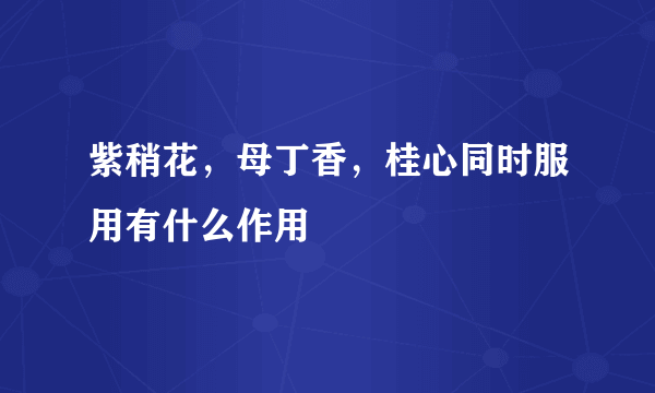 紫稍花，母丁香，桂心同时服用有什么作用