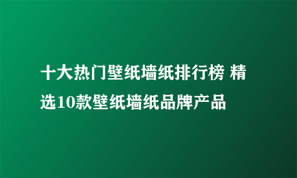 十大热门壁纸墙纸排行榜 精选10款壁纸墙纸品牌产品