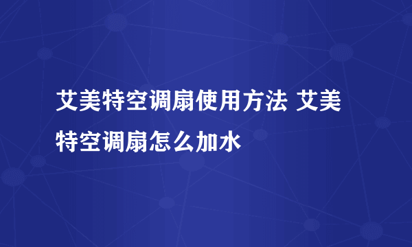 艾美特空调扇使用方法 艾美特空调扇怎么加水