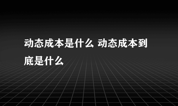 动态成本是什么 动态成本到底是什么