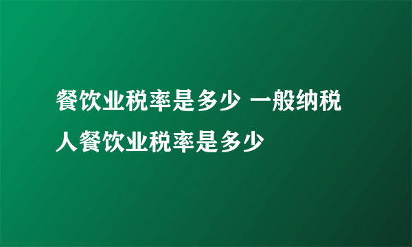 餐饮业税率是多少 一般纳税人餐饮业税率是多少