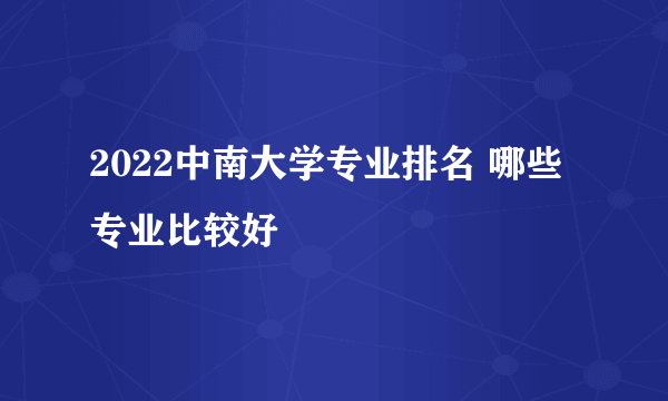 2022中南大学专业排名 哪些专业比较好