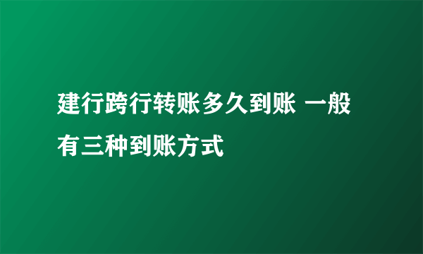 建行跨行转账多久到账 一般有三种到账方式