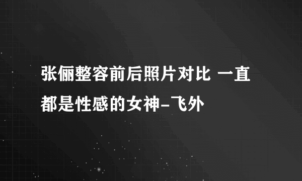 张俪整容前后照片对比 一直都是性感的女神-飞外