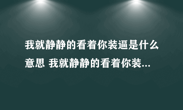 我就静静的看着你装逼是什么意思 我就静静的看着你装逼指什么