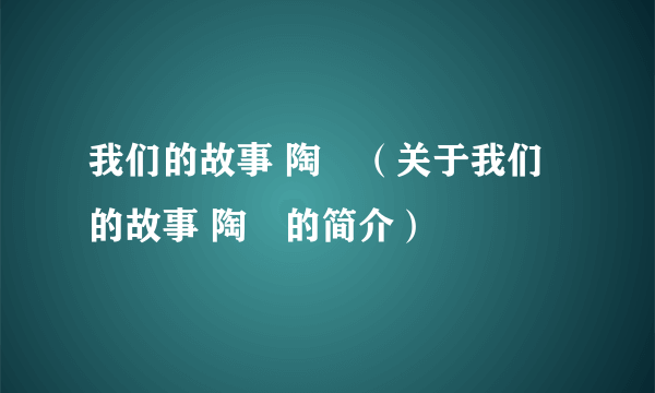 我们的故事 陶喆（关于我们的故事 陶喆的简介）