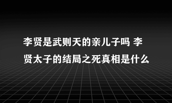 李贤是武则天的亲儿子吗 李贤太子的结局之死真相是什么