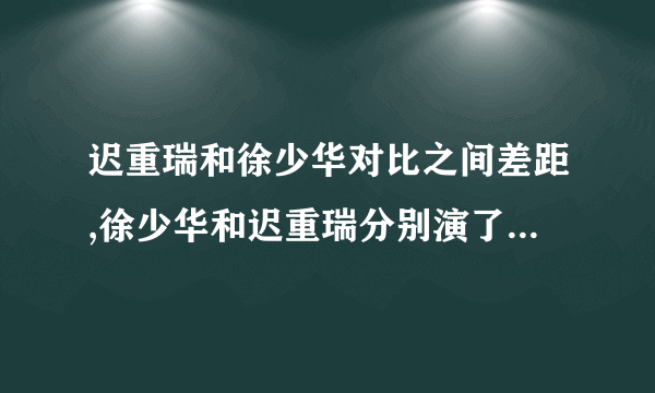 迟重瑞和徐少华对比之间差距,徐少华和迟重瑞分别演了哪几集-飞外网