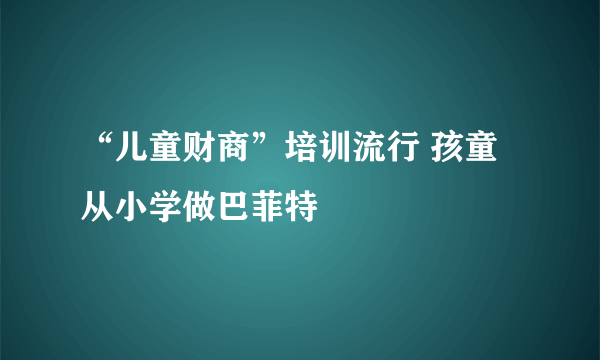 “儿童财商”培训流行 孩童从小学做巴菲特