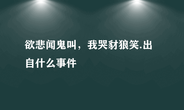 欲悲闻鬼叫，我哭豺狼笑.出自什么事件