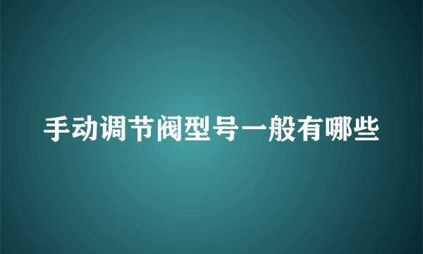 手动调节阀型号一般有哪些