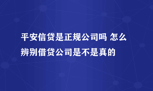 平安信贷是正规公司吗 怎么辨别借贷公司是不是真的