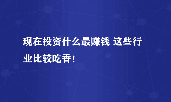 现在投资什么最赚钱 这些行业比较吃香！