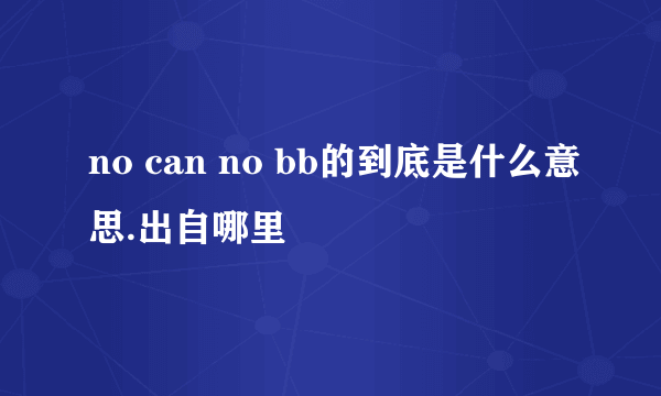 no can no bb的到底是什么意思.出自哪里