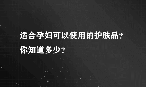 适合孕妇可以使用的护肤品？你知道多少？