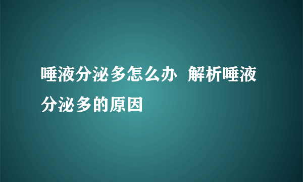 唾液分泌多怎么办  解析唾液分泌多的原因