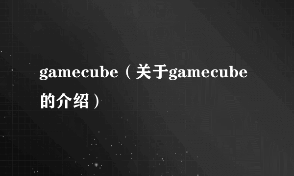 gamecube（关于gamecube的介绍）