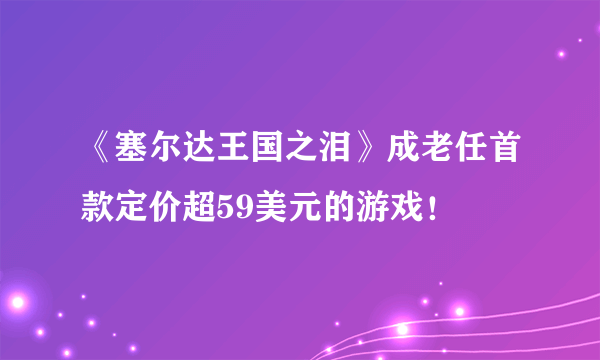 《塞尔达王国之泪》成老任首款定价超59美元的游戏！