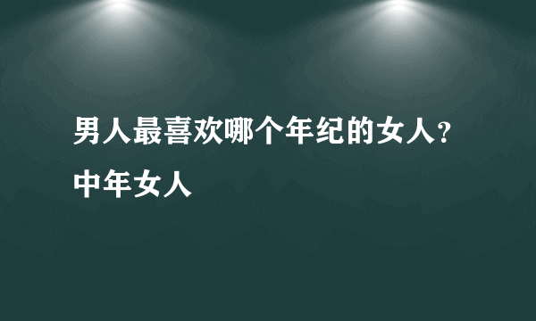 男人最喜欢哪个年纪的女人？中年女人