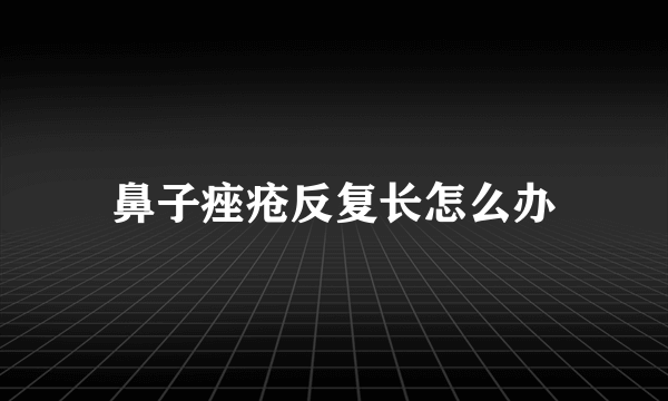 鼻子痤疮反复长怎么办