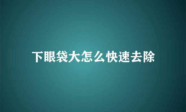 下眼袋大怎么快速去除