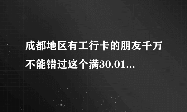 成都地区有工行卡的朋友千万不能错过这个满30.01－30的活动