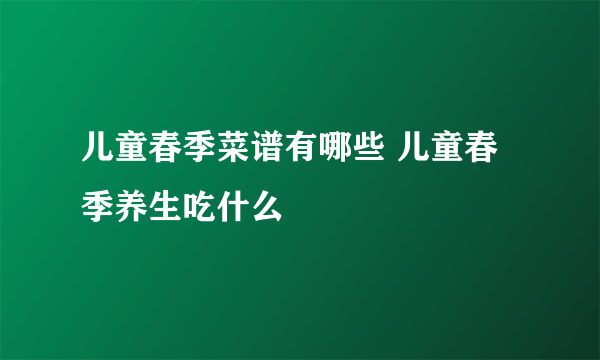 儿童春季菜谱有哪些 儿童春季养生吃什么