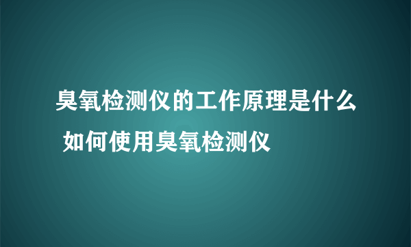 臭氧检测仪的工作原理是什么 如何使用臭氧检测仪