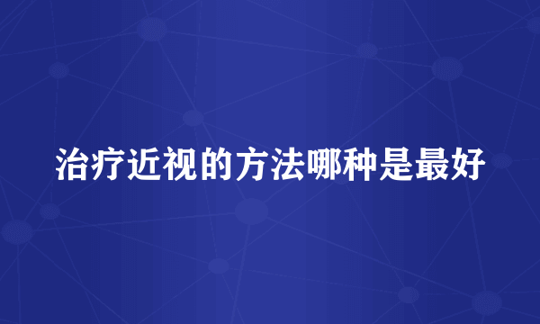 治疗近视的方法哪种是最好