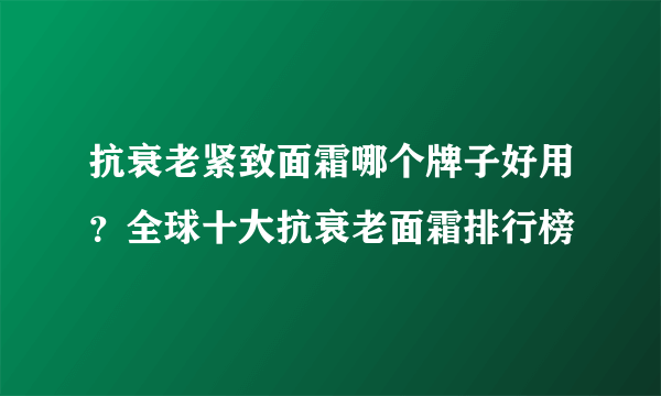 抗衰老紧致面霜哪个牌子好用？全球十大抗衰老面霜排行榜 