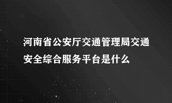 河南省公安厅交通管理局交通安全综合服务平台是什么