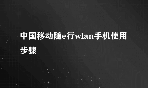 中国移动随e行wlan手机使用步骤